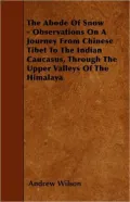 The Abode of Snow - Observations on a Journey from Chinese Tibet to the Indian Caucasus, Through the Upper Valleys of the Himalaya