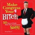 Make Congress Your Bitch: 50 Ways to Finally Make Your Congressman Serve!
