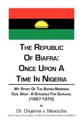 The Republic of Biafra: Once Upon a Time in Nigeria My Story of the Biafra-Nigerian Civil War - A Struggle for Survival (1967-1970