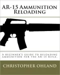 AR-15 Ammunition Reloading: A beginner's guide to reloading ammunition for the AR-15 Rifle