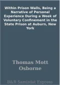Within Prison Walls, Being a Narrative of Personal Experience During a Week of Voluntary Confinement in the State Prison at Auburn, New York