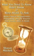 What You Need To Know Didn't Know Or Were Afraid To Ask: About Funeral Arrangements, Preplanning, and the Process That Occurs After A Death