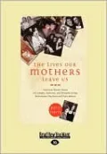 The Lives Our Mothers Leave Us: Prominent Women Discuss the Complex, Humorous, and Ultimately Loving Relationships They Have with Their Mothers
