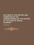 Outlines of the History and Formation of the Understanding, by the Author of 'outlines of So...