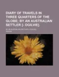 Diary of Travels in Three Quarters of the Globe; By an Australian Settler [- Ogilvie].
