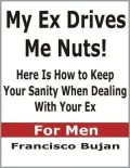 My Ex Drives Me Nuts! - Here Is How To Keep Your Sanity When Dealing With Your Ex - For Men