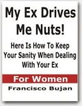 My Ex Drives Me Nuts! - Here Is How To Keep Your Sanity When Dealing With Your Ex - For Women