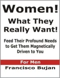 Women! - What They Really Want! - Feed Their Profound Needs To Get Them Magnetically Driven To You - For Men