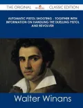 Automatic Pistol Shooting - Together with Information on Handling the Duelling Pistol and Revolver - The Original Classic Edition