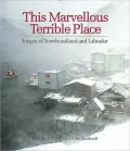 This Marvellous Terrible Place: Images of Newfoundland & Labrador