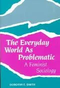 Everyday World As Problematic A Feminist Sociology