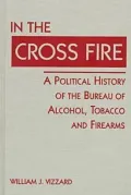 In The Cross Fire: A Political History Of The Bureau Of Alcohol, Tobacco And Firearms