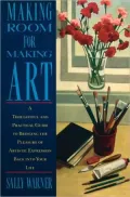 Making Room for Making Art: A Thoughtful and Practical Guide to Bringing the Pleasure of Artistic Expression Back into Your Life