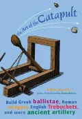 The Art of the Catapult : Build Greek Ballistae, Roman Onagers, English Trebuchets, and More Ancient Artillery