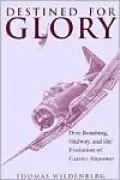 Destined for Glory : Dive Bombing, Midway, and the Evolution of Carrier Airpower