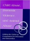 Child Abuse, Domestic Violence and Animal Abuse : Linking the Circles of Compassion for Prevention and Intervention