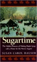 Sugartime : The Hidden Pleasures of Making Maples Syrup