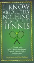 I Know Absolutely Nothing about Tennis: A Tennis Player's Guide to the Sport's History, Equi...