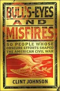 Bull's-Eyes and Misfires: 50 Obscure People Whose Efforts Shaped the American Civil War