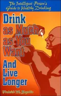 Drink As Much As You Want and Live Longer: The Intelligent Person's Guide to Healthy Drinking
