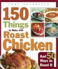 150 Things to Make with Roast Chicken and 50 Ways to Roast It