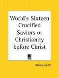 The World's Sixteen Crucified Saviors: or Christianity Before Christ