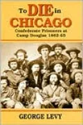 To Die in Chicago: Confederate Prisoners at Camp Douglas 1862-65