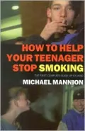 How to Help Your Teenager Stop Smoking: First Complete Guide of Its Kind
