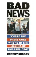 Bad News: Where the Press Goes Wrong in the Making of the President