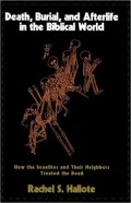 Death, Burial, and Afterlife in the Biblical World: How the Israelites and Their Neighbors Treated the Dead