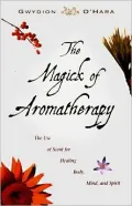 The Magick of Aromatherapy: The Use of Scent for Healing Body, Mind, and Spirit, Vol. 0