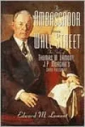 Ambassador from Wall Street: The Story of Thomas W. Lamont, J. P. Morgan's Chief Executive