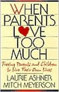 When Parents Love Too Much: Freeing Parents and Children to Live Their Own Lives