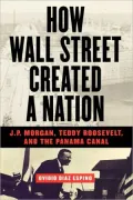 How Wall Street Created a Nation : J. P. Morgan, Teddy Roosevelt, and the Panama Canal