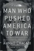 The Man Who Pushed America to War: The Extraordinary Life, Adventures, and Obsessions of Ahmad Chalabi