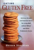 Eating Gluten Free: Delicious Recipes and Essential Advice for Living Well without Wheat and Other Problematic Grains