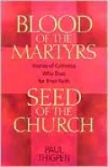 Blood of the Martyrs, Seed of the Church: Stories of Catholics Who Died for Their Faith