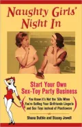 Naughty Girls' Night In: Start Your Own Sex-Toy Party Business (You Know It's Not the '50s when You're Selling Your Girlfriends Lingerie and Sex Toys instead of Plasticware)