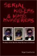 Serial Killers and Mass Murderers: Profiles of the World's Most Barbaric Criminals