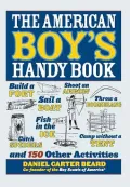 The American Boy's Handy Book: Build a Fort, Sail a Boat, Shoot an Arrow, Throw a Boomerang, Catch Spiders, Fish in the Ice, Camp w