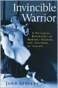 Invincible Warrior: A Pictorial Biography of Morihei Ueshiba, the Founder of Aikido