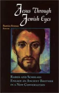Jesus through Jewish Eyes: Rabbis and Scholars Engage an Ancient Brother in a New Conversation