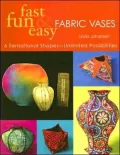 Fast, Fun and Easy Fabric Vases : 6 Sensational Shapes--Unlimited Possibilities