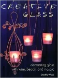 Creative Glass: Decorating Glass with Wire, Beads, and Mosaic