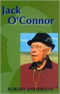 Jack O'Connor: The Legendary Life of America's Greatest Gunwriter