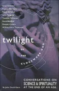 Twilight of the Clockwork God Conversations on Science and Spirituality at the End of an Age