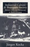 Industrial Culture and Bourgeois Society Business, Labor, and Bureaucracy in Modern Germany