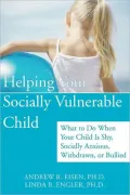 Helping Your Socially Vulnerable Child: What to Do When Your Child is Shy, Socially Anxious, Withdrawn, or Bullied