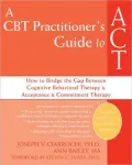 A CBT-Practitioner's Guide to ACT: How to Bridge the Gap Between Cognitive Behavioral Therapy and Acceptance and Commitment Therapy