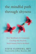 Mindful Path through Shyness: How Mindfulness and Compassion Can Help Free You from Social Anxiety, Fear, and Avoidance